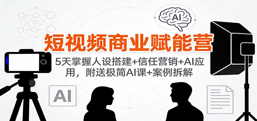 短视频商业赋能营：5天掌握人设搭建+信任营销+AI应用，附送极简AI课+案例拆解-云网创