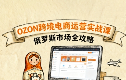 俄罗斯跨境OZON快速上手，OZ0N跨境电商运营实战课，俄罗斯市场全攻略-云网创