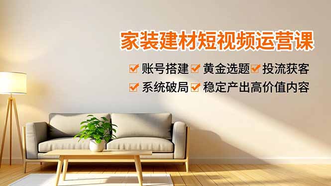 家装建材短视频运营课,账号搭建、黄金选题、投流获客,系统破局,稳定产出高价值内容-云网创