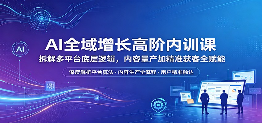 AI全域增长高阶内训课：拆解多平台底层逻辑，内容量产加精准获客全赋能-云网创