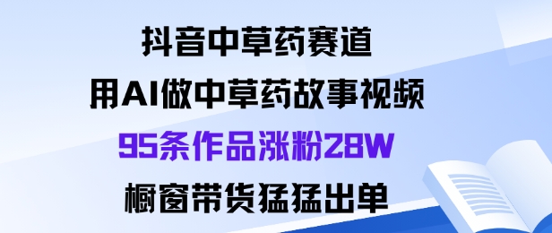 抖音中草药赛道，用Al做中草药故事视频95条作品涨粉28W，橱窗带货猛出单-云网创