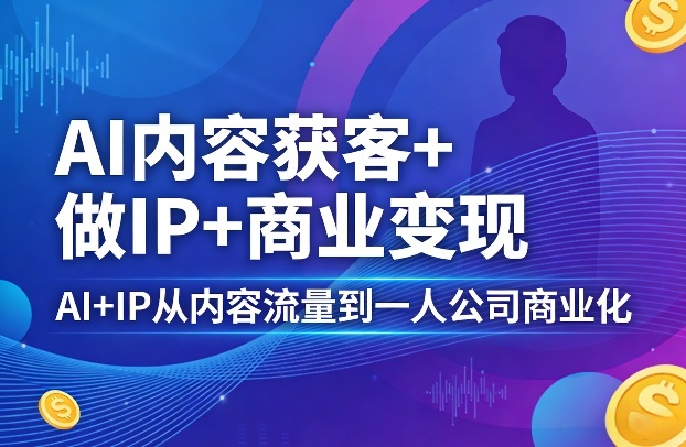 AI内容获客+做IP+商业变现，AI+IP从内容流量到一人公司商业化(完结)-云网创