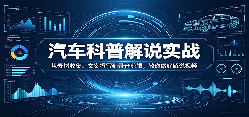 汽车科普解说实战：从素材收集、文案撰写到录音剪辑，教你做好解说视频-云网创