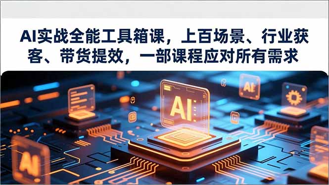AI实战全能工具箱课,上百场景、行业获客、带货提效,一部课程应对所有需求-云网创