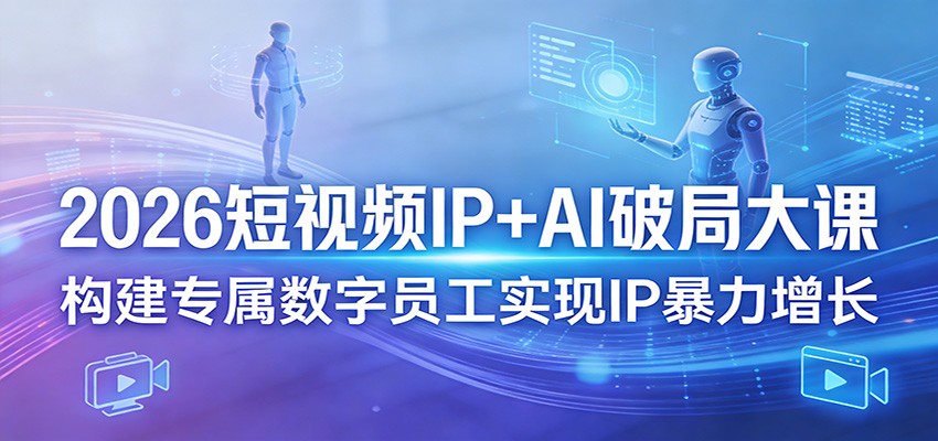 2026短视频IP+AI破局大课，构建专属数字员工实现IP暴力增长-云网创