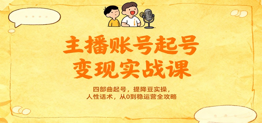 主播账号起号变现实战课，四部曲起号，提降豆实操，人性话术，从0到稳运营全攻略-云网创