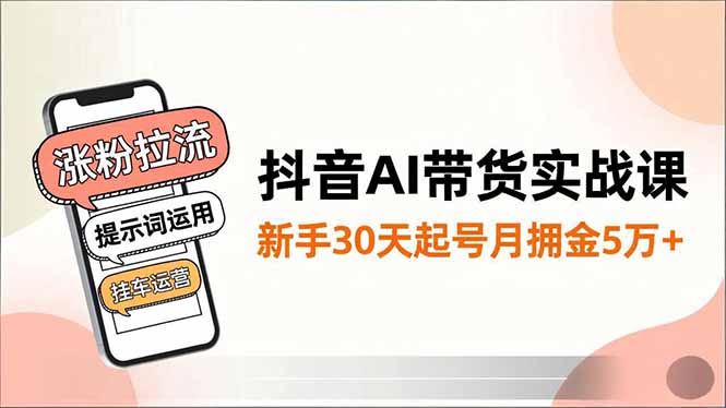 抖音AI带货实战课,涨粉拉流、提示词运用、挂车运营,新手30天起号月佣金5万+-云网创