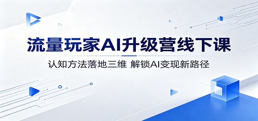 流量玩家AI升级营线下课:认知方法落地三维,解锁AI变现新路径-云网创
