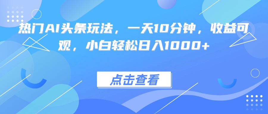 热门AI头条玩法，一天10分钟，收益可观，小白轻松日入1000+-云网创