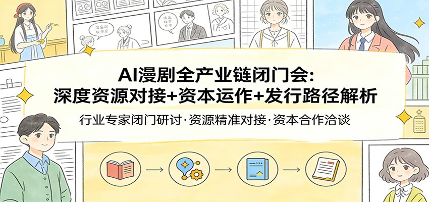 AI漫剧全产业链闭门会：深度资源对接+资本运作+发行路径解析-云网创