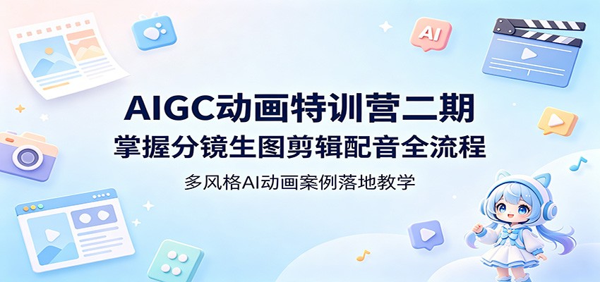 AIGC动画特训营二期：掌握分镜生图剪辑配音全流程，多风格AI动画案例落地教学-云网创