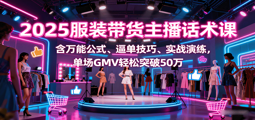 2025服装带货主播话术课，含万能公式、逼单技巧、实战演练，单场GMV轻松突破50万-云网创