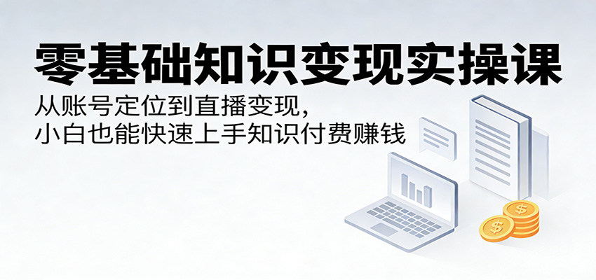 零基础知识变现实操课：从账号定位到直播变现，小白也能快速上手知识付费赚钱-云网创