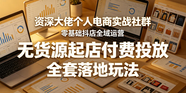资深大佬个人电商实战社群,零基础抖店全域运营,无货源起店付费投放,全套落地玩法-云网创