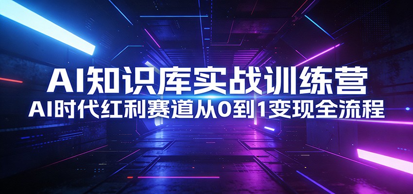 AI知识库实战训练营：AI时代红利赛道从0到1变现全流程-云网创