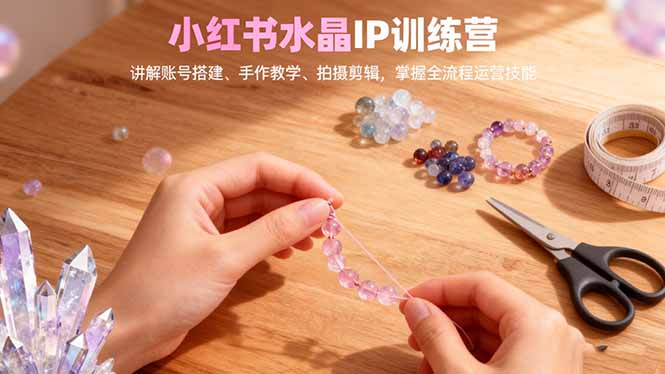 小红书水晶IP训练营,讲解账号搭建、手作教学、拍摄剪辑,全流程运营技能-云网创