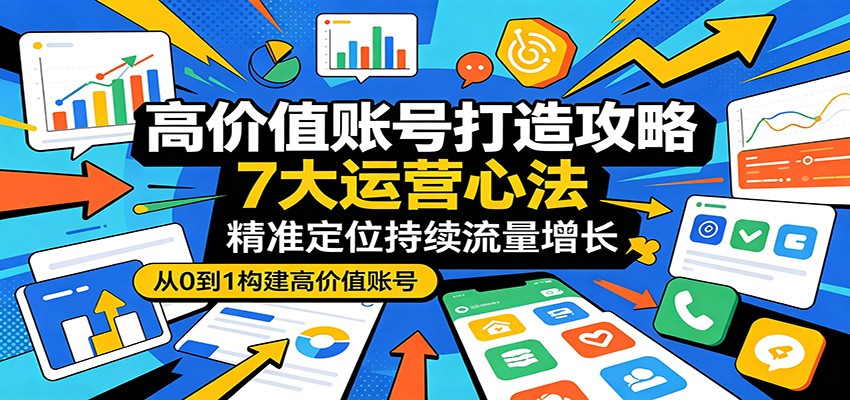 高价值账号打造攻略：7大运营心法，精准定位持续流量增长-云网创