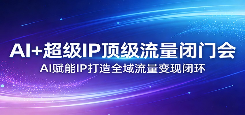 AI+超级IP顶级流量闭门会：AI赋能IP打造全域流量变现闭环-云网创