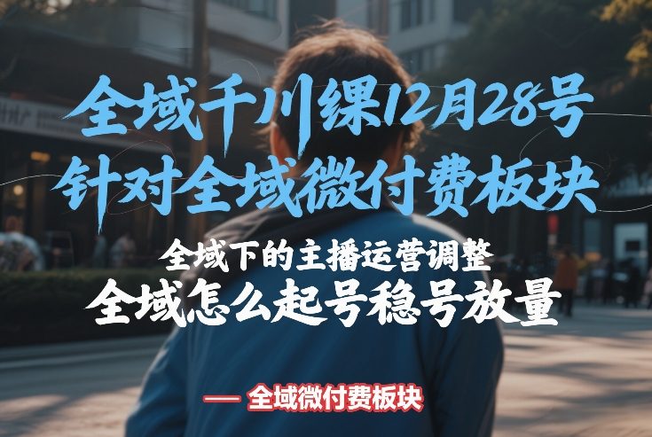 全域千川线下课12月28号,针对全域微付费板块,全域下的主播运营调整,全域怎么起号稳号放量-云网创