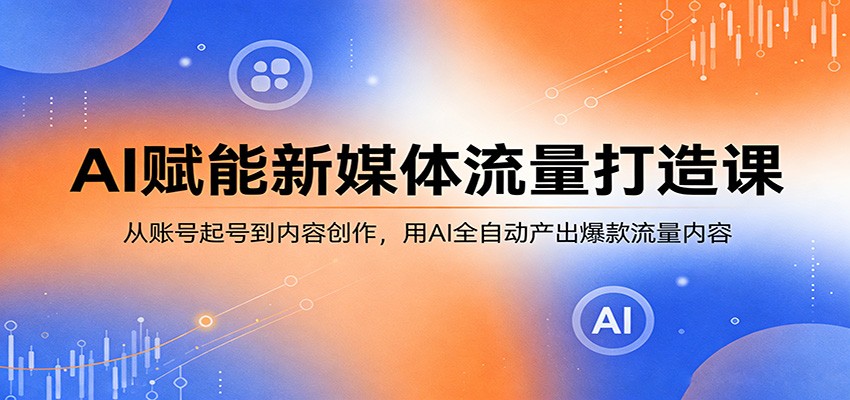 AI赋能新媒体流量打造课：从账号起号到内容创作，用AI全自动产出爆款流量内容-云网创
