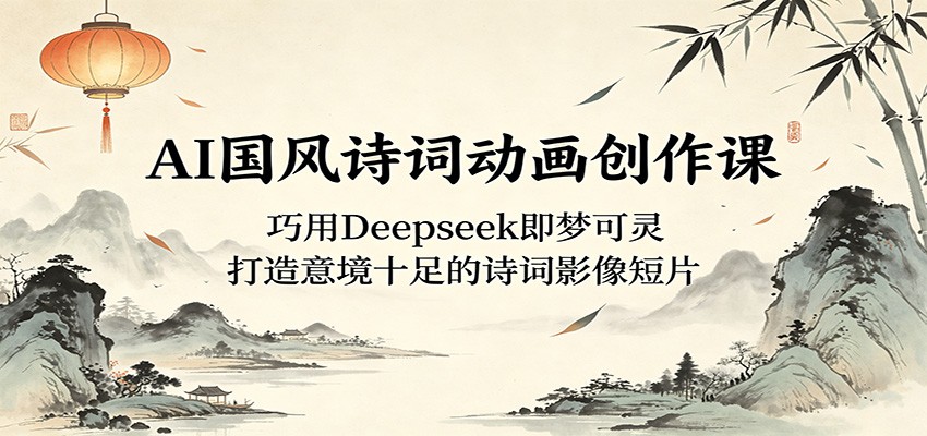 AI国风诗词动画创作课：巧用Deepseek即梦可灵，打造意境十足的诗词影像短片-云网创