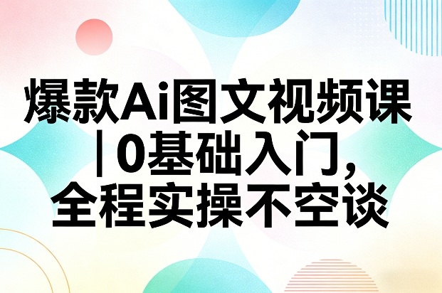 爆款Ai图文视频课，0基础入门，全程实操不空谈-云网创
