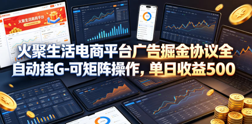 火聚生活电商平台广告掘金协议全自动挂G-可矩阵操作，单日收益5张+【揭秘】-云网创