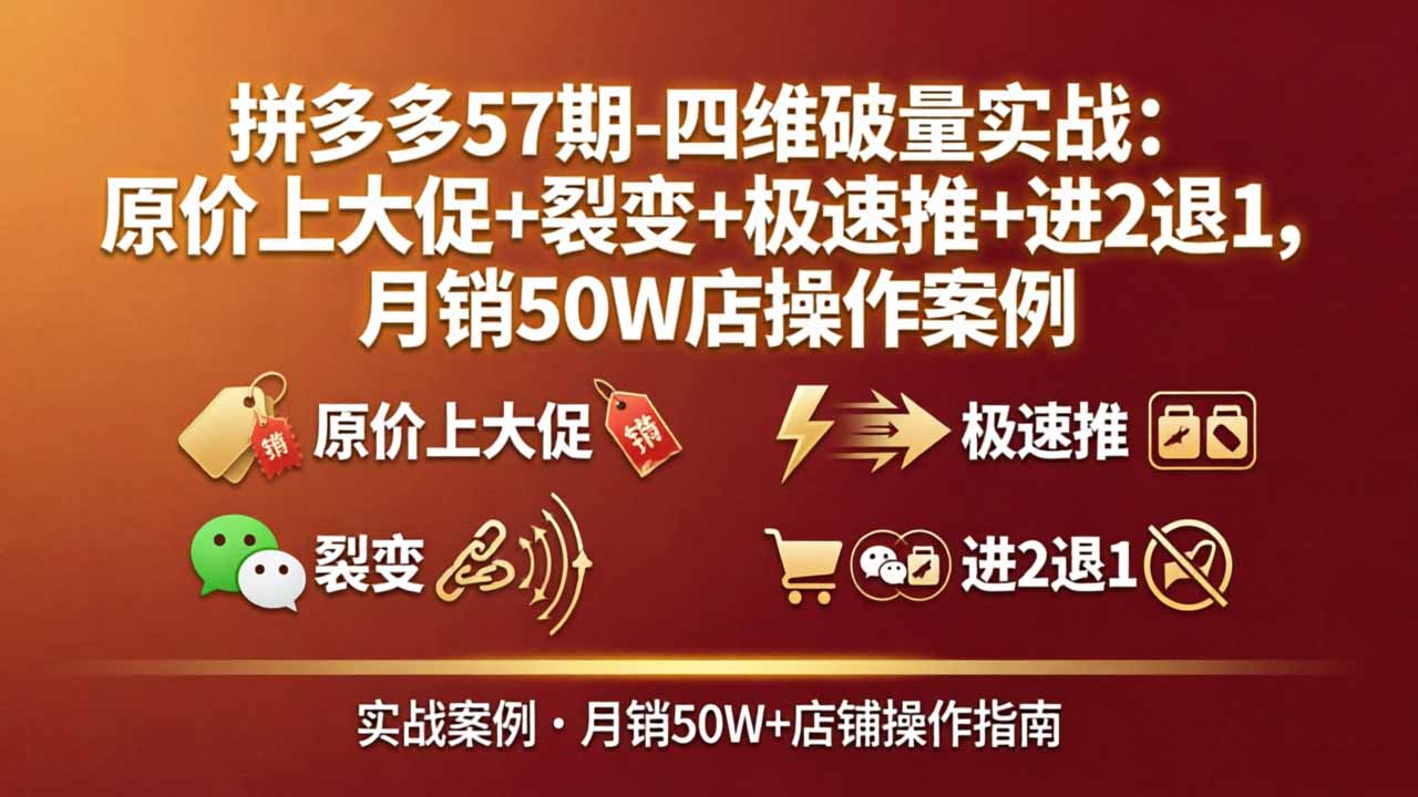 拼多多57期-四维破量实战:原价上大促+裂变+极速推+进2退1,月销50W店操作案例-云网创