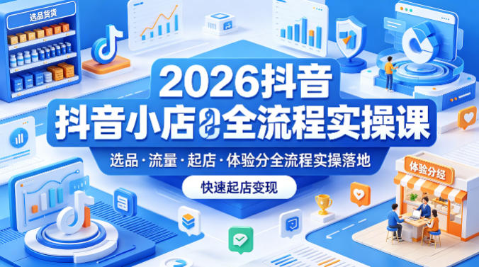 2026抖音小店全流程实操课,覆盖选品、流量、起店、体验分全流程实操落地,快速起店变现-云网创