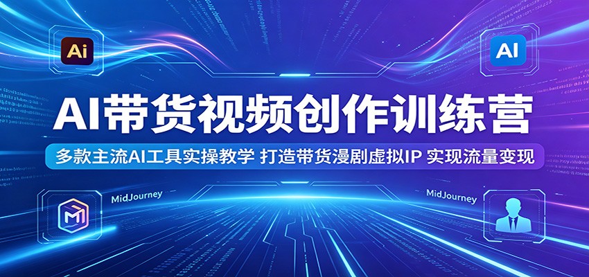 AI带货视频创作训练营：多款主流AI工具实操教学，打造带货漫剧虚拟IP，实现流量变现-云网创