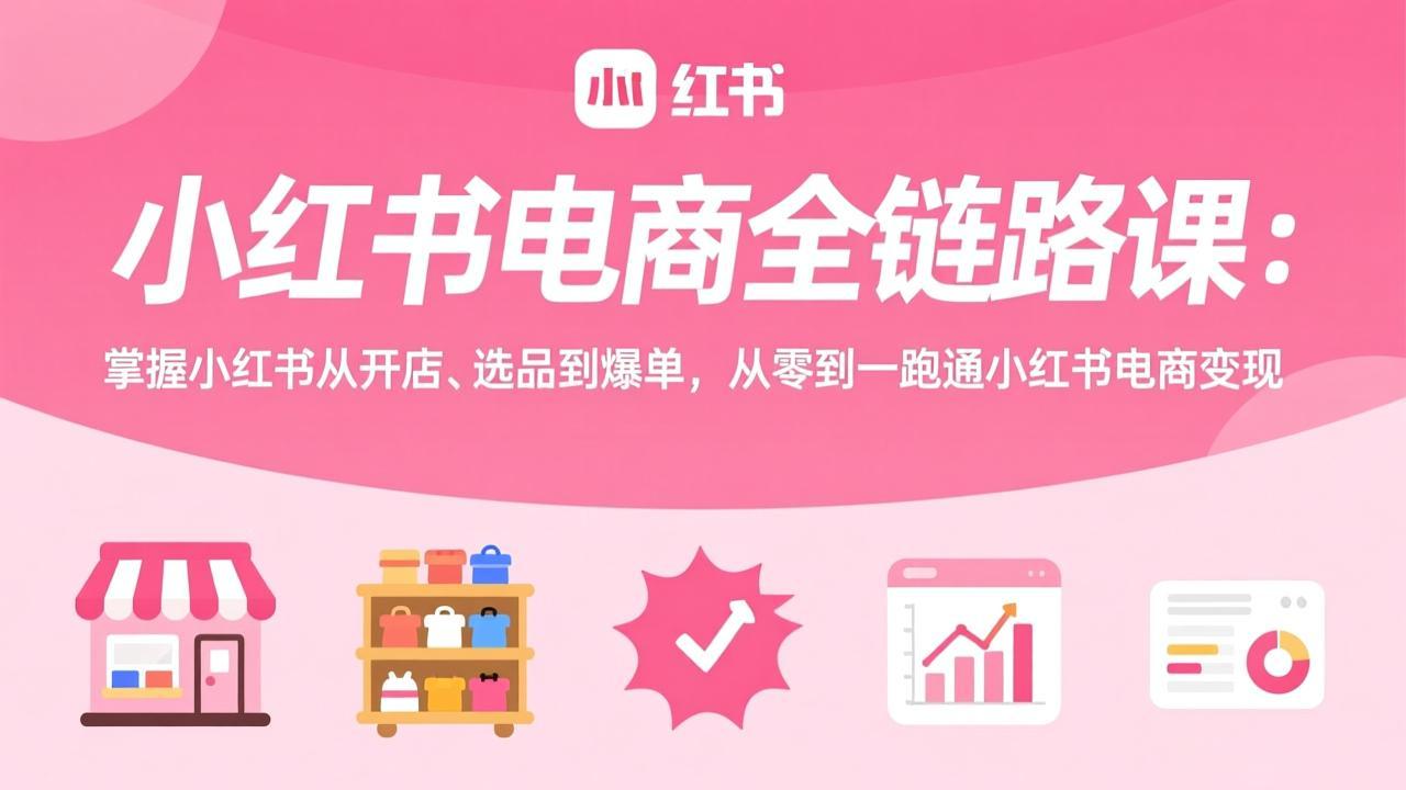 小红书电商全链路课:掌握小红书从开店、选品到爆单,从零到一跑通小红书电商变现-云网创