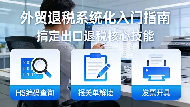 外贸退税系统化入门指南:HS编码查询+报关单解读+发票开具,一套课程搞定出口退税核心技能-云网创