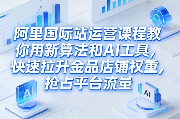 阿里国际站运营课程,教你用新算法和AI工具,快速拉升金品店铺权重,抢占平台流量(更新2026)-云网创