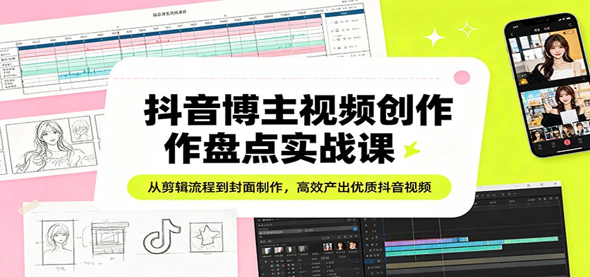 抖音博主视频创作盘点实战课:从剪辑流程到封面制作,高效产出优质抖音视频-云网创