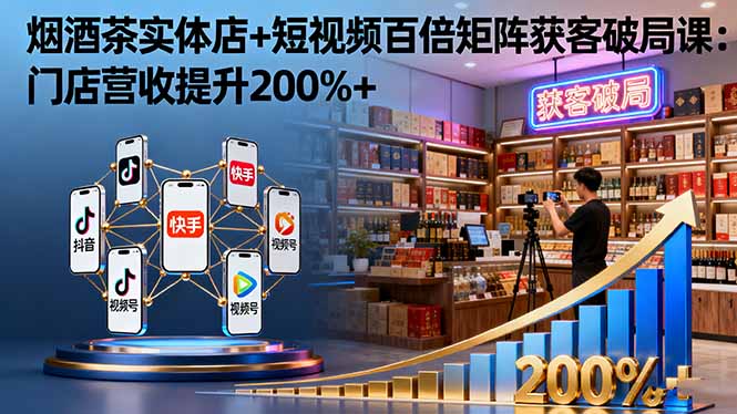 烟酒茶实体店+短视频百倍矩阵获客破局课：门店营收提升200%+-云网创