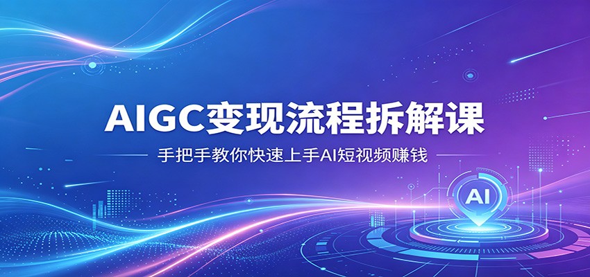 AIGC变现流程拆解课,手把手教你快速上手AI短视频赚钱-云网创