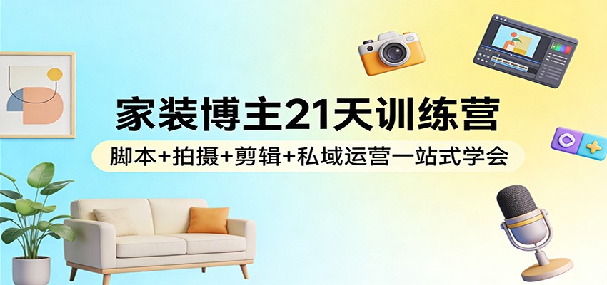 家装博主21天训练营：脚本+拍摄+剪辑+私域运营一站式学会-云网创