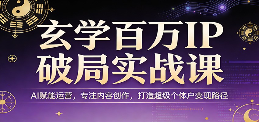 玄学百万IP破局实战课：AI赋能运营，专注内容创作，打造超级个体户变现路径-云网创