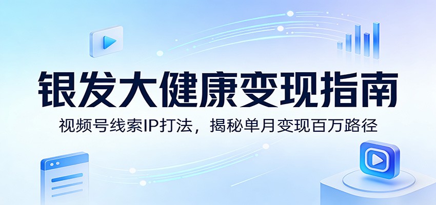 银发大健康变现指南：视频号线索IP打法，揭秘单月变现百万路径-云网创