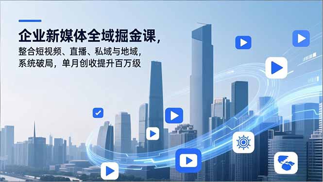 企业新媒体全域掘金课,整合短视频、直播、私域与地域,系统破局,单月创收提升百万级-云网创