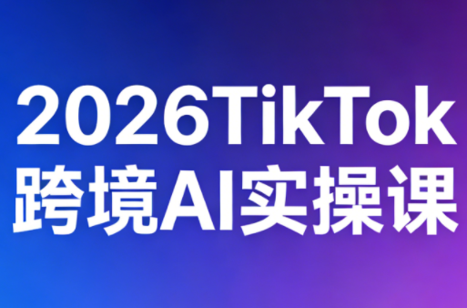 2026TikTok跨境AI实操课-云网创