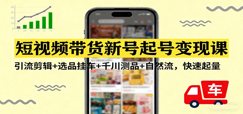 短视频带货新号起号变现课:引流剪辑+选品挂车+千川测品+自然流,快速起量-云网创