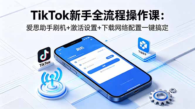 TikTok新手全流程操作课:爱思助手刷机+激活设置+下载网络配置一键搞定-云网创