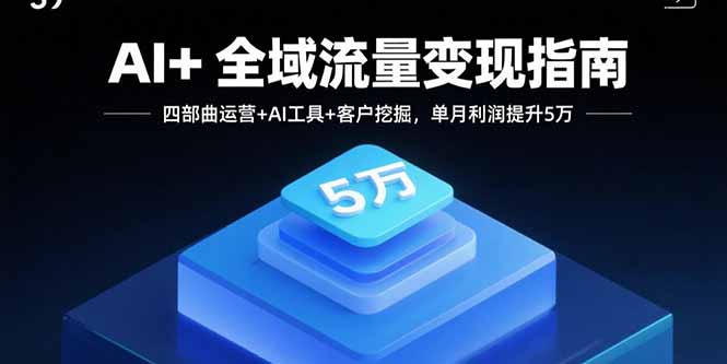 AI+全域流量变现指南,四部曲运营+AI工具+客户挖掘,单月利润提升5万-云网创