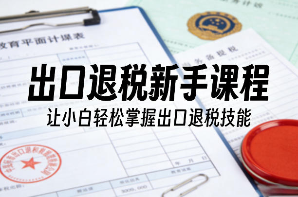出口退税新手课程,让小白轻松掌握出口退税技能-云网创