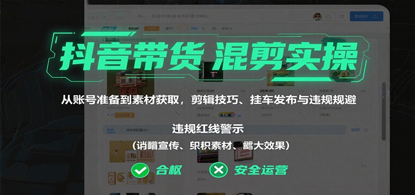抖音带货混剪实操：从账号准备到素材获取，剪辑技巧、挂车发布与违规规避-云网创