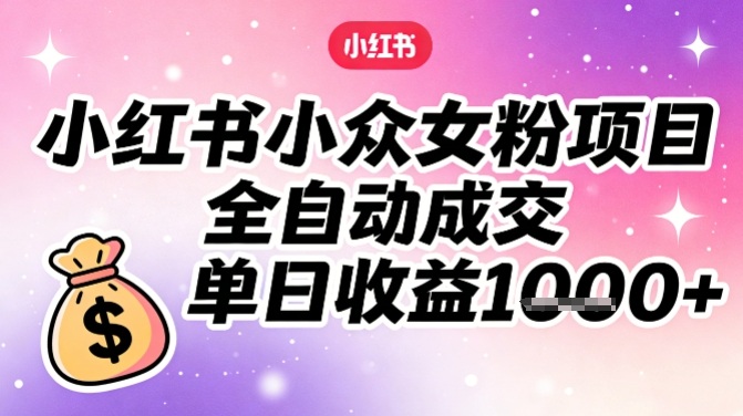 小红书小众女粉项目,全自动成交,单日收益多张-云网创