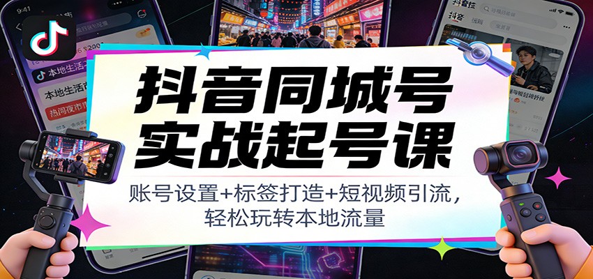 抖音同城号实战起号课：账号设置+标签打造+短视频引流，轻松玩转本地流量-云网创