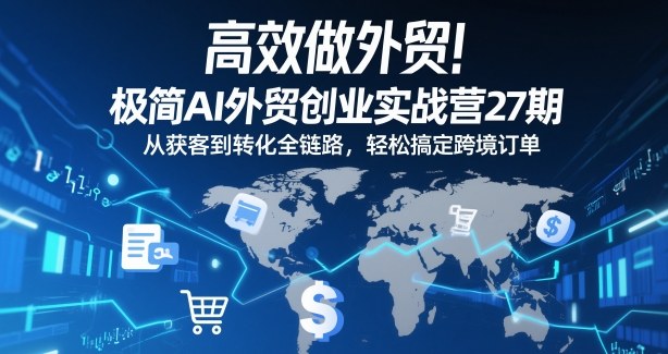 高效做外贸！极简AI外贸创业实战营27期，从获客到转化全链路，轻松搞定跨境订单-云网创