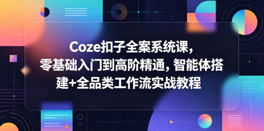 Coze扣子全案系统课，零基础入门到高阶精通，智能体搭建+全品类工作流实战教程-云网创